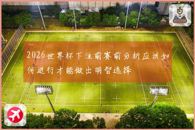 2026世界杯下注前赛前分析应该如何进行才能做出明智选择
