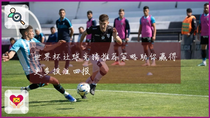 世界杯让球竞猜推荐策略助你赢得更多投注回报