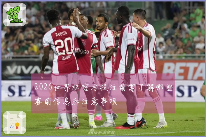 2026世界杯官方投注前需了解哪些赛前信息和注意事项