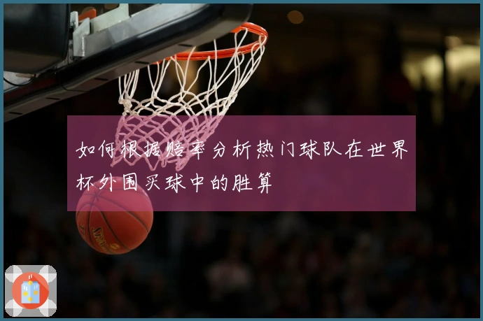 如何根据赔率分析热门球队在世界杯外围买球中的胜算
